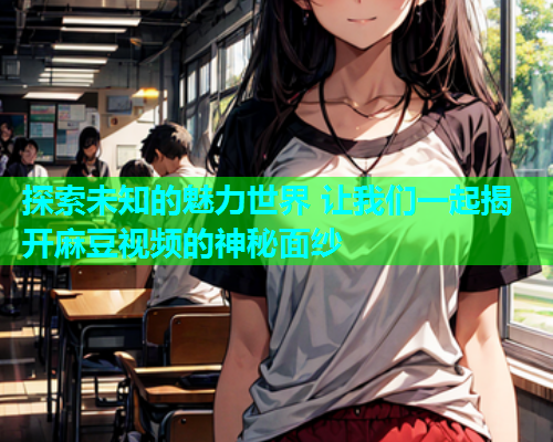 探索未知的魅力世界 让我们一起揭开麻豆视频的神秘面纱