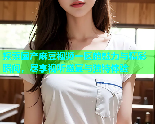 探索国产麻豆视频一区的魅力与精彩瞬间，尽享视听盛宴与独特体验