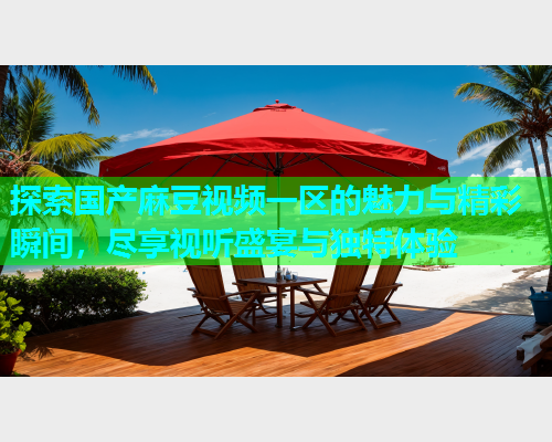 探索国产麻豆视频一区的魅力与精彩瞬间，尽享视听盛宴与独特体验