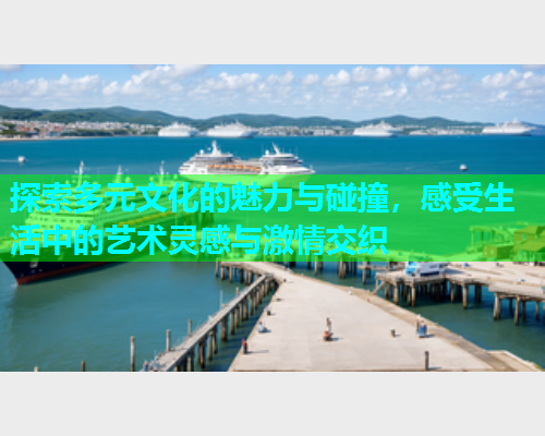 探索多元文化的魅力与碰撞，感受生活中的艺术灵感与激情交织