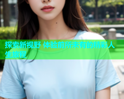 探索新视野 体验前所未有的精彩人生旅程