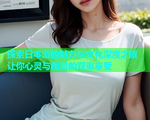 探索日本道的魅力与文化深度之旅 让你心灵与视觉的双重享受 探索日本道的魅力与文化深度之旅 让你心灵与视觉的双重享受
