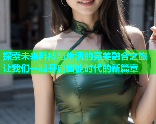 探索未来科技与生活的完美融合之旅 让我们一起开启智能时代的新篇章