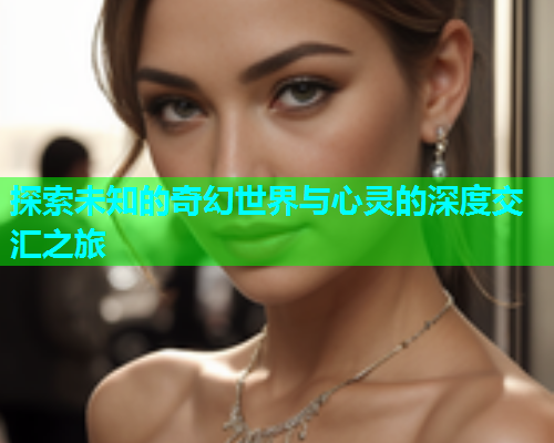探索未知的奇幻世界与心灵的深度交汇之旅