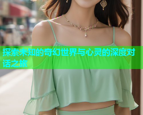 探索未知的奇幻世界与心灵的深度对话之旅
