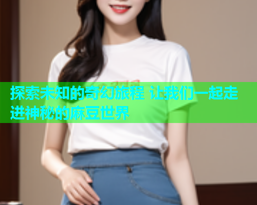 探索未知的奇幻旅程 让我们一起走进神秘的麻豆世界