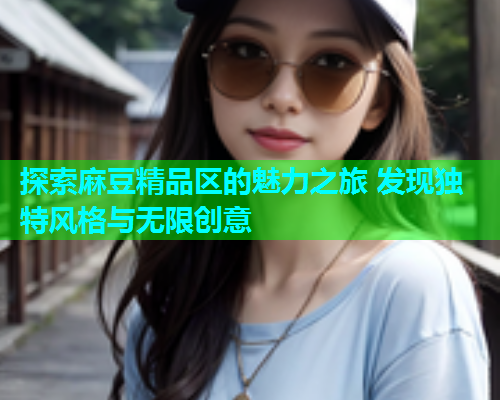 探索麻豆精品区的魅力之旅 发现独特风格与无限创意
