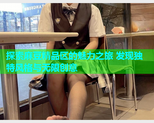 探索麻豆精品区的魅力之旅 发现独特风格与无限创意