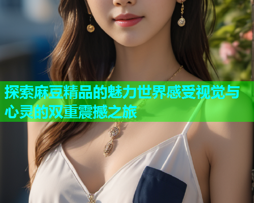 探索麻豆精品的魅力世界感受视觉与心灵的双重震撼之旅