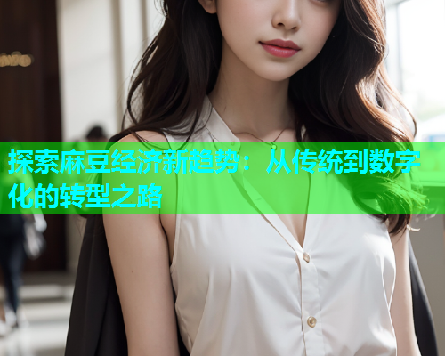 探索麻豆经济新趋势：从传统到数字化的转型之路