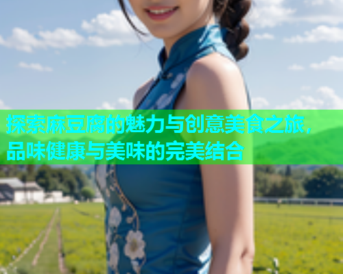 探索麻豆腐的魅力与创意美食之旅，品味健康与美味的完美结合