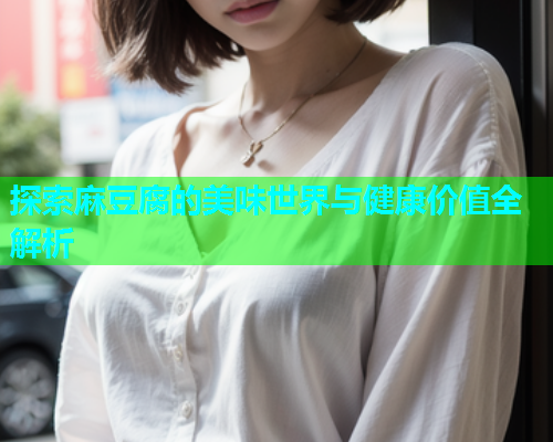 探索麻豆腐的美味世界与健康价值全解析