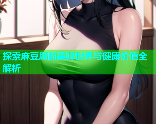 探索麻豆腐的美味世界与健康价值全解析