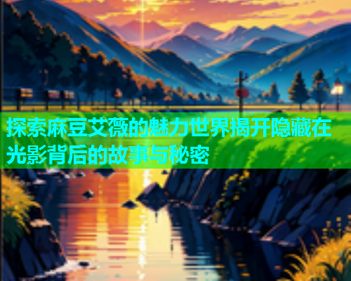 探索麻豆艾薇的魅力世界揭开隐藏在光影背后的故事与秘密
