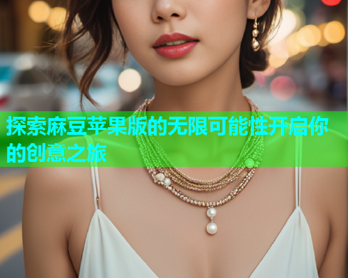 探索麻豆苹果版的无限可能性开启你的创意之旅