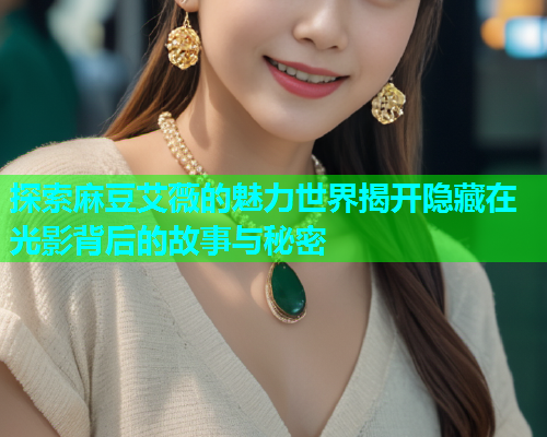 探索麻豆艾薇的魅力世界揭开隐藏在光影背后的故事与秘密