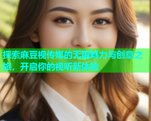 探索麻豆视传媒的无限魅力与创意之旅，开启你的视听新体验