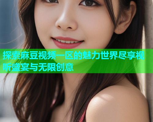 探索麻豆视频一区的魅力世界尽享视听盛宴与无限创意