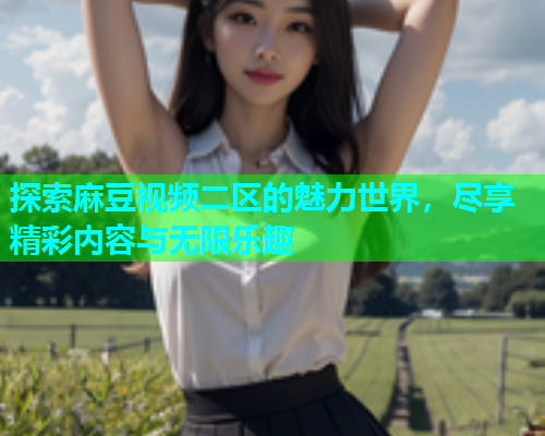 探索麻豆视频二区的魅力世界，尽享精彩内容与无限乐趣