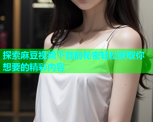 探索麻豆视频下载的秘密轻松获取你想要的精彩内容