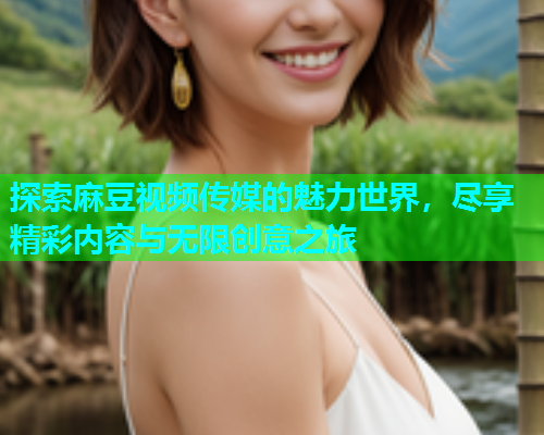 探索麻豆视频传媒的魅力世界，尽享精彩内容与无限创意之旅