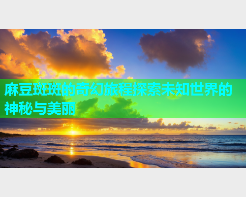 麻豆斑斑的奇幻旅程探索未知世界的神秘与美丽