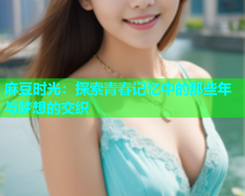 麻豆时光：探索青春记忆中的那些年与梦想的交织