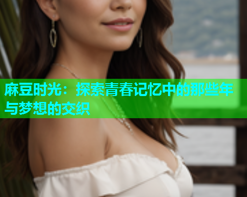 麻豆时光：探索青春记忆中的那些年与梦想的交织