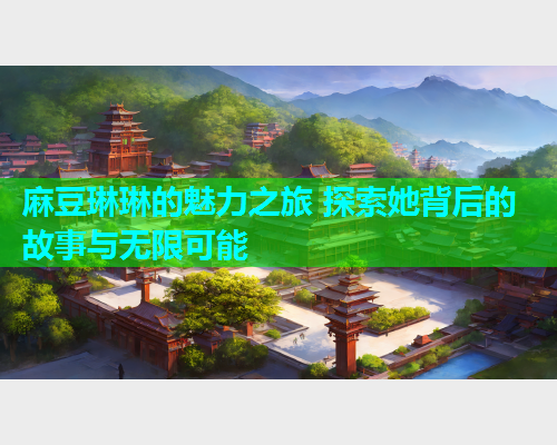 麻豆琳琳的魅力之旅 探索她背后的故事与无限可能