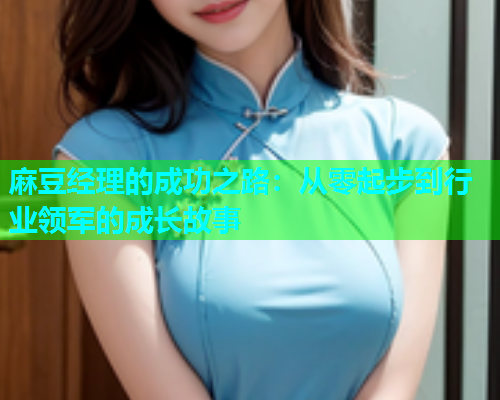 麻豆经理的成功之路：从零起步到行业领军的成长故事