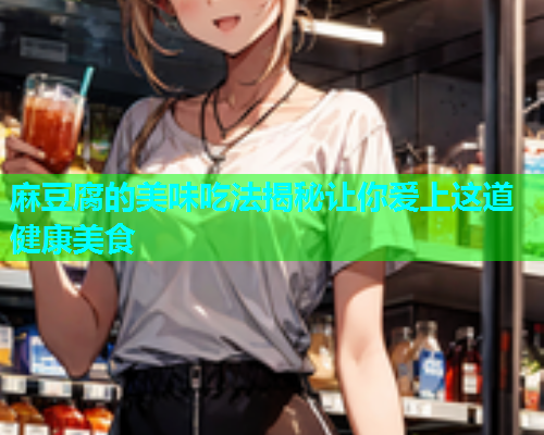 麻豆腐的美味吃法揭秘让你爱上这道健康美食