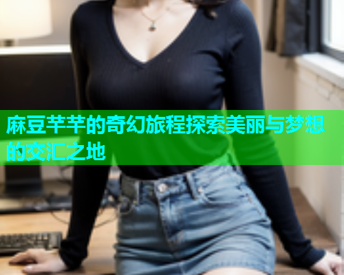 麻豆芊芊的奇幻旅程探索美丽与梦想的交汇之地