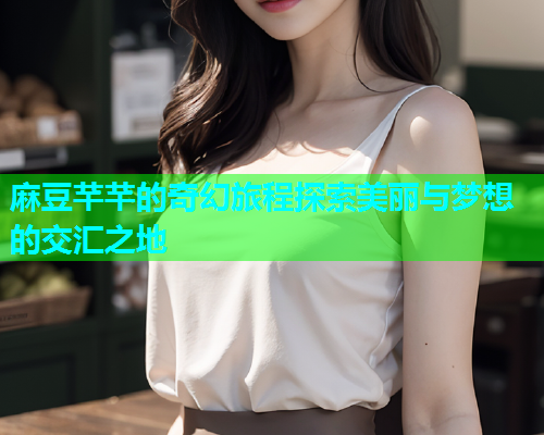麻豆芊芊的奇幻旅程探索美丽与梦想的交汇之地