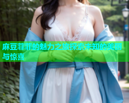麻豆菲菲的魅力之旅探索未知的美丽与惊喜