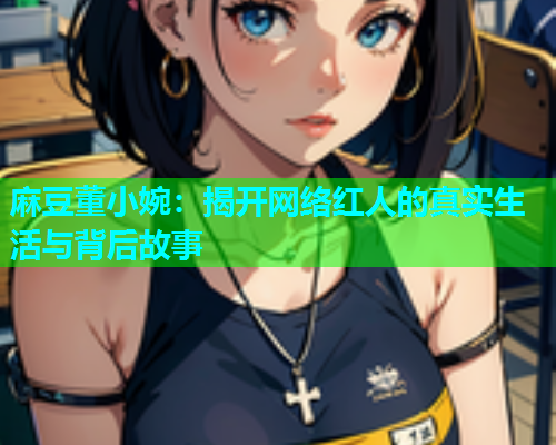 麻豆董小婉：揭开网络红人的真实生活与背后故事
