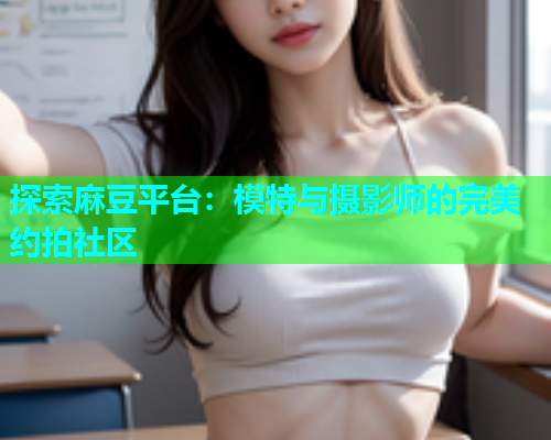 探索麻豆平台：模特与摄影师的完美约拍社区