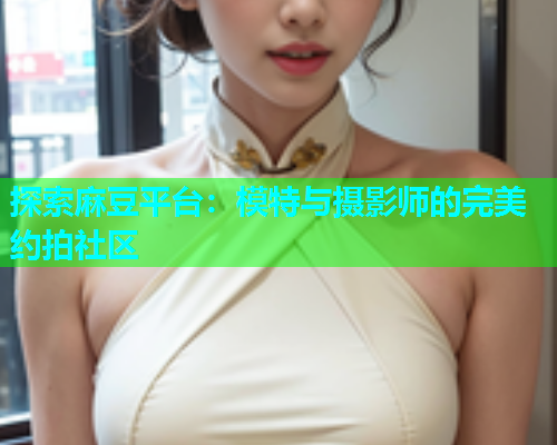 探索麻豆平台：模特与摄影师的完美约拍社区