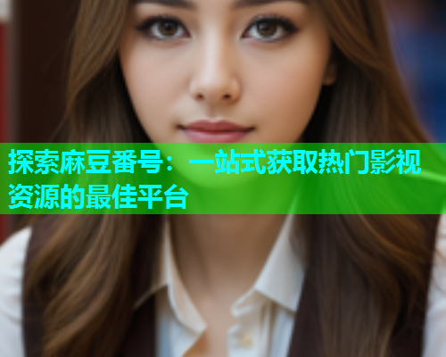 探索麻豆番号：一站式获取热门影视资源的最佳平台