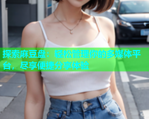 探索麻豆盘：轻松管理你的多媒体平台，尽享便捷分享体验