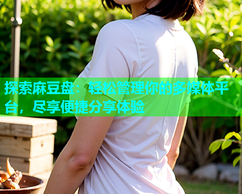 探索麻豆盘：轻松管理你的多媒体平台，尽享便捷分享体验