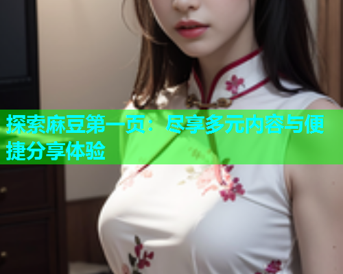 探索麻豆第一页：尽享多元内容与便捷分享体验
