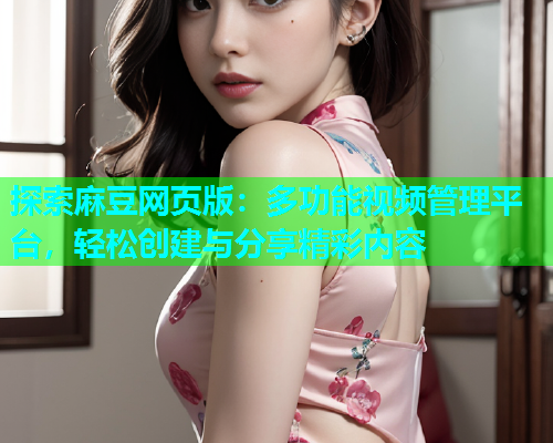 探索麻豆网页版：多功能视频管理平台，轻松创建与分享精彩内容