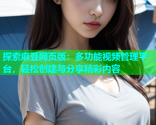 探索麻豆网页版：多功能视频管理平台，轻松创建与分享精彩内容