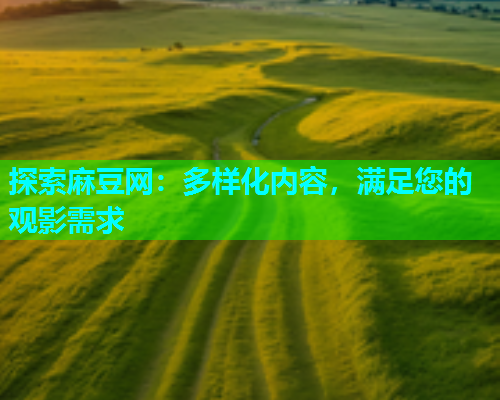 探索麻豆网：多样化内容，满足您的观影需求