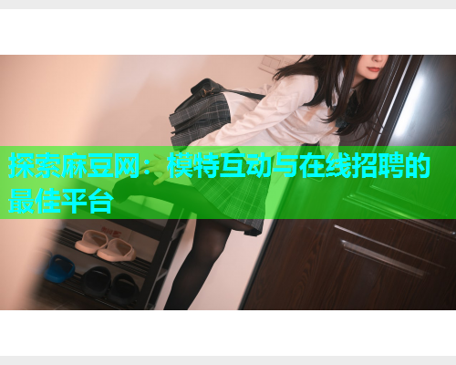 探索麻豆网：模特互动与在线招聘的最佳平台