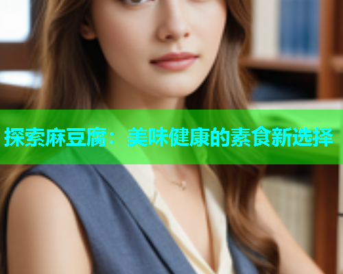 探索麻豆腐：美味健康的素食新选择