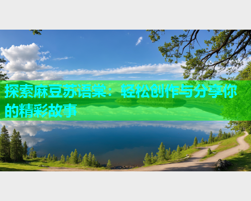 探索麻豆苏语棠：轻松创作与分享你的精彩故事