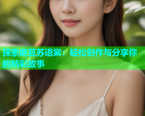 探索麻豆苏语棠：轻松创作与分享你的精彩故事