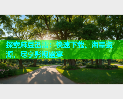 探索麻豆迅雷：快速下载、海量资源，尽享影视盛宴