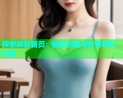 探索麻豆首页：轻松创建与分享精彩内容